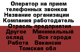 Оператор на прием телефонных звонков › Название организации ­ Компания-работодатель › Отрасль предприятия ­ Другое › Минимальный оклад ­ 1 - Все города Работа » Вакансии   . Томская обл.